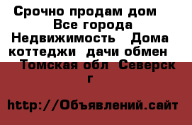 Срочно продам дом  - Все города Недвижимость » Дома, коттеджи, дачи обмен   . Томская обл.,Северск г.